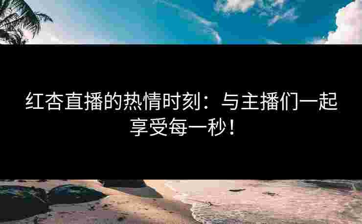 红杏直播的热情时刻：与主播们一起享受每一秒！