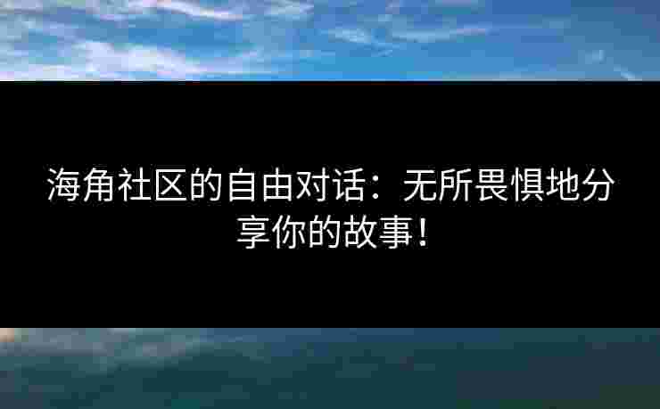 海角社区的自由对话：无所畏惧地分享你的故事！