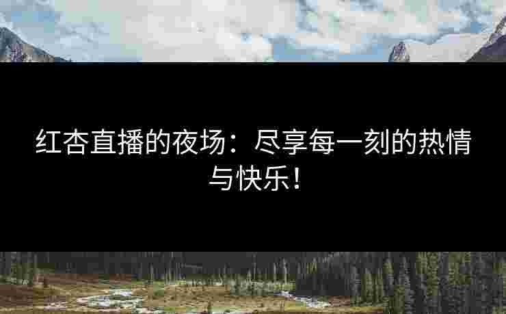 红杏直播的夜场：尽享每一刻的热情与快乐！