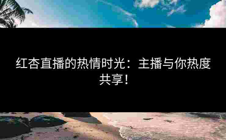 红杏直播的热情时光：主播与你热度共享！