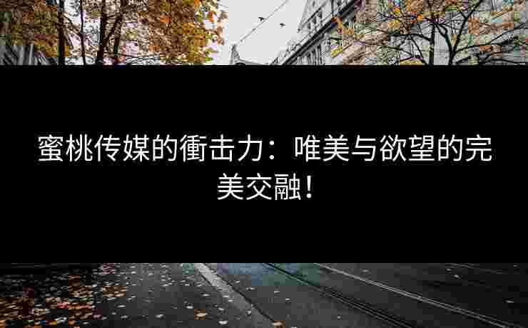 蜜桃传媒的衝击力：唯美与欲望的完美交融！