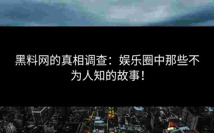 黑料网的真相调查：娱乐圈中那些不为人知的故事！