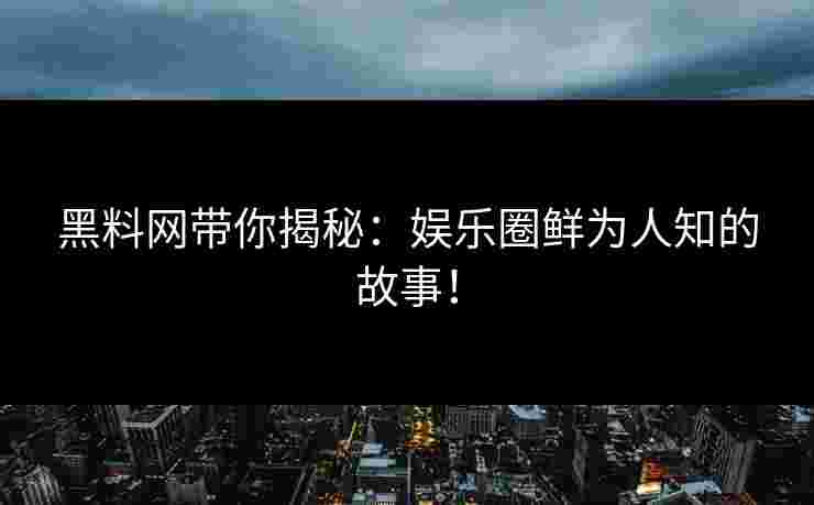 黑料网带你揭秘：娱乐圈鲜为人知的故事！