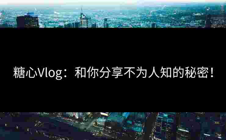 糖心Vlog：和你分享不为人知的秘密！