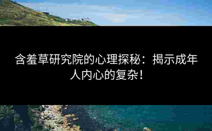 含羞草研究院的心理探秘：揭示成年人内心的复杂！
