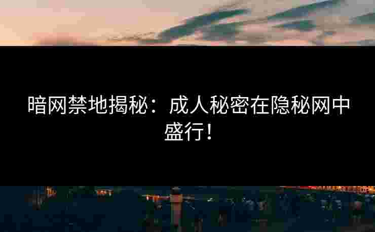 暗网禁地揭秘：成人秘密在隐秘网中盛行！