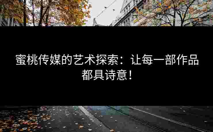 蜜桃传媒的艺术探索：让每一部作品都具诗意！
