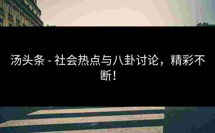 汤头条 - 社会热点与八卦讨论，精彩不断！