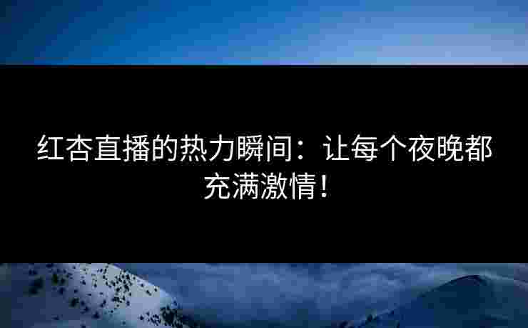 红杏直播的热力瞬间：让每个夜晚都充满激情！