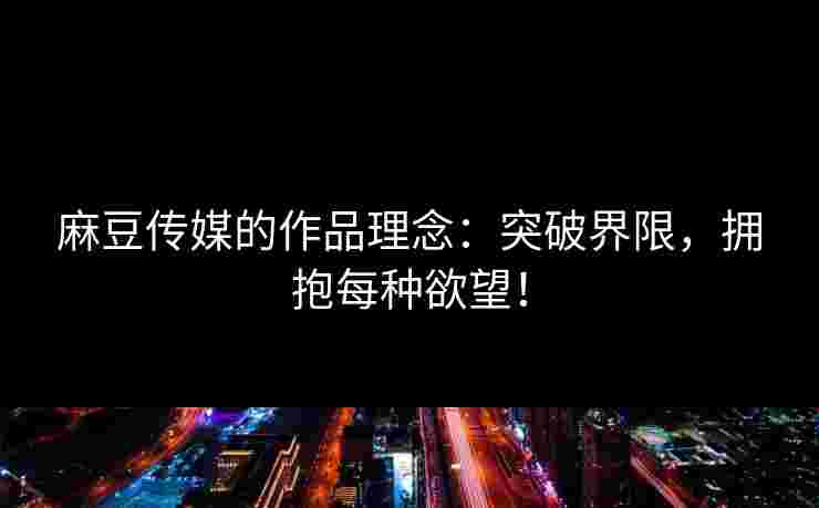 麻豆传媒的作品理念：突破界限，拥抱每种欲望！