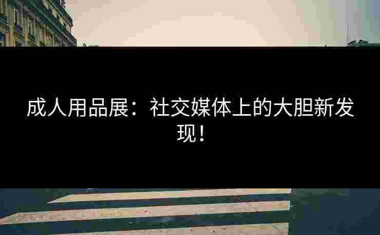 成人用品展：社交媒体上的大胆新发现！
