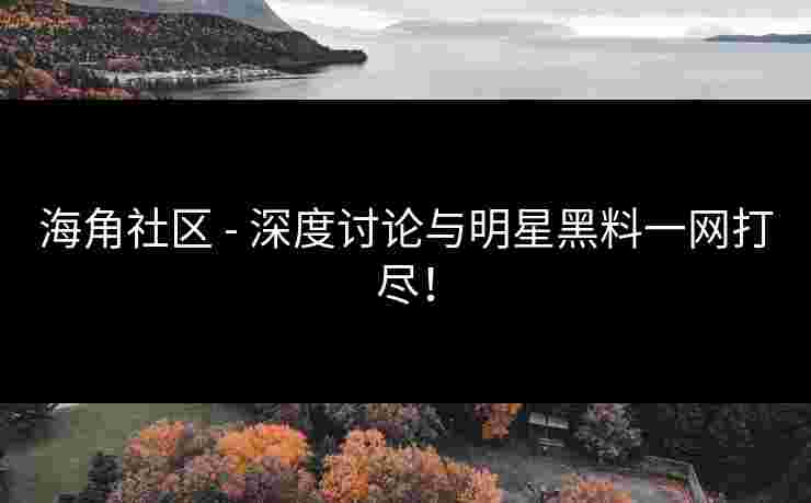 海角社区 - 深度讨论与明星黑料一网打尽！