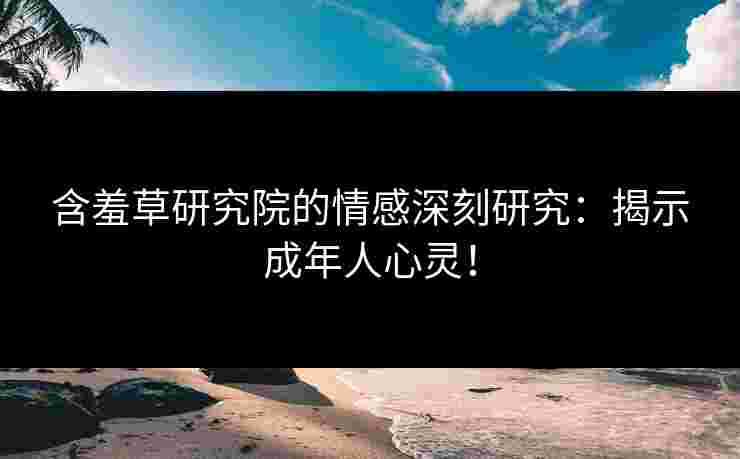 含羞草研究院的情感深刻研究：揭示成年人心灵！