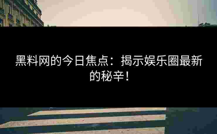 黑料网的今日焦点：揭示娱乐圈最新的秘辛！