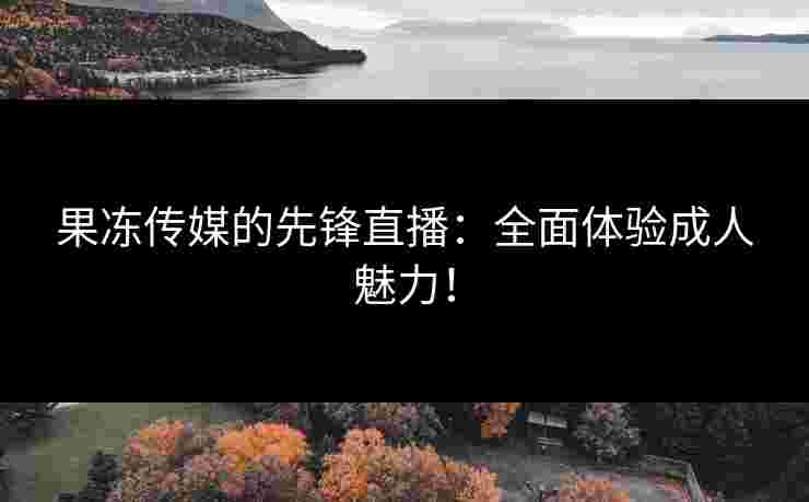 果冻传媒的先锋直播：全面体验成人魅力！