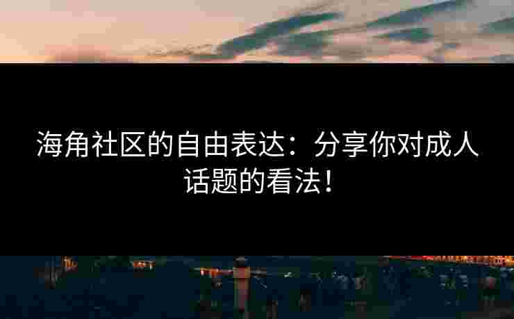 海角社区的自由表达：分享你对成人话题的看法！
