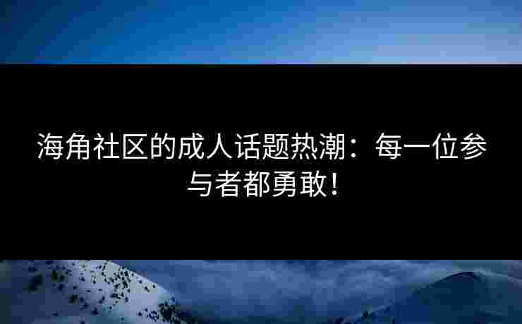 海角社区的成人话题热潮：每一位参与者都勇敢！