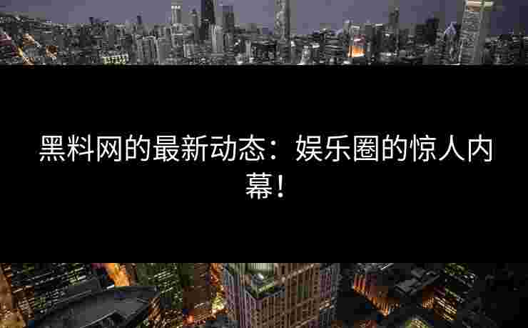 黑料网的最新动态：娱乐圈的惊人内幕！