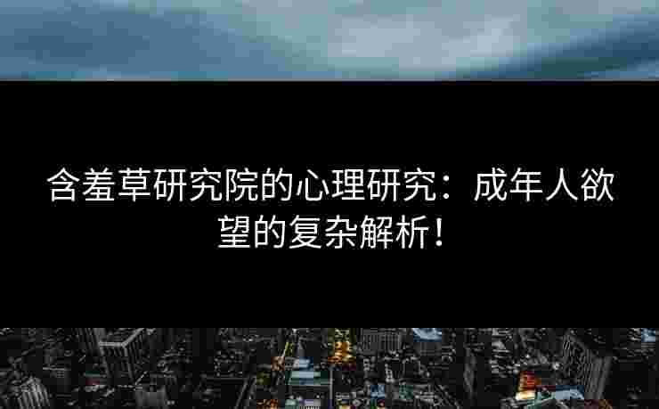 含羞草研究院的心理研究：成年人欲望的复杂解析！