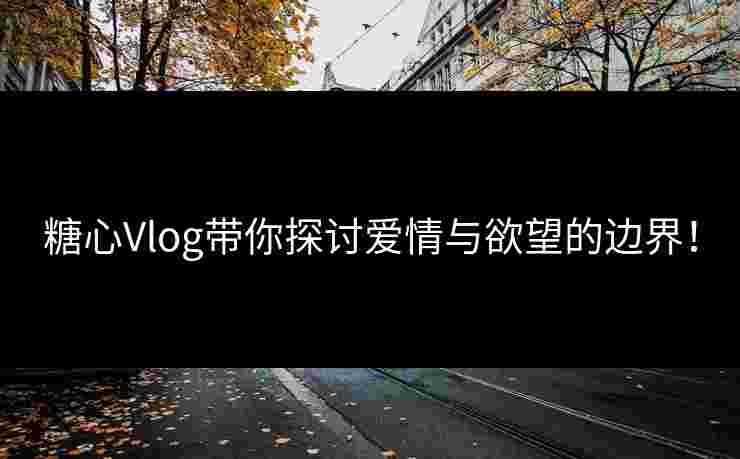 糖心Vlog带你探讨爱情与欲望的边界！