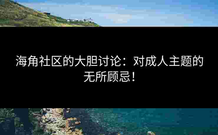 海角社区的大胆讨论：对成人主题的无所顾忌！