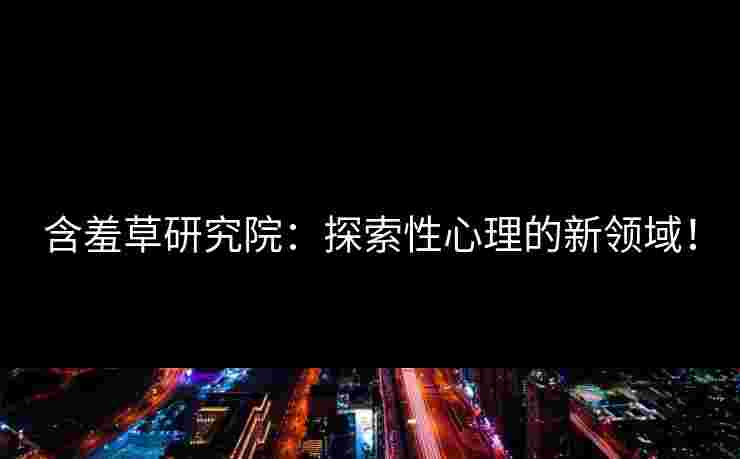 含羞草研究院：探索性心理的新领域！