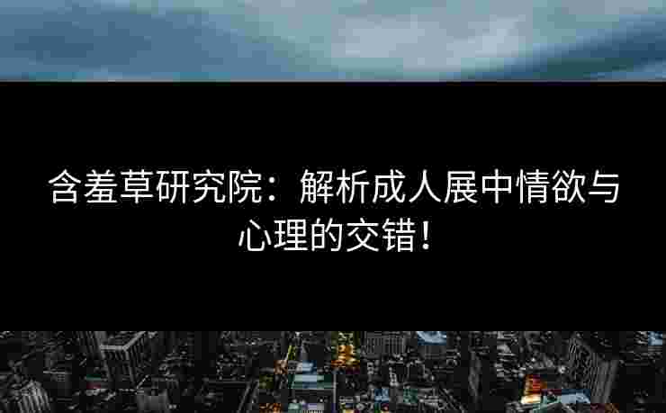 含羞草研究院：解析成人展中情欲与心理的交错！