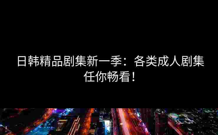 日韩精品剧集新一季:各类成人剧集任你畅看!