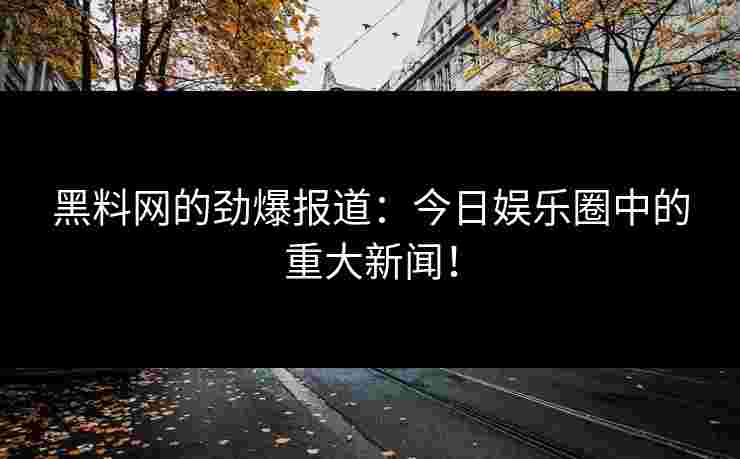 黑料网的劲爆报道:今日娱乐圈中的重大新闻!