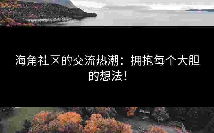 海角社区的交流热潮:拥抱每个大胆的想法!