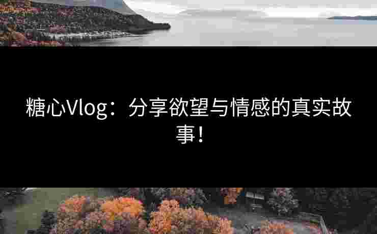 糖心Vlog:分享欲望与情感的真实故事!