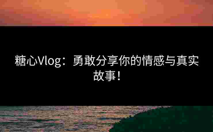 糖心Vlog:勇敢分享你的情感与真实故事!