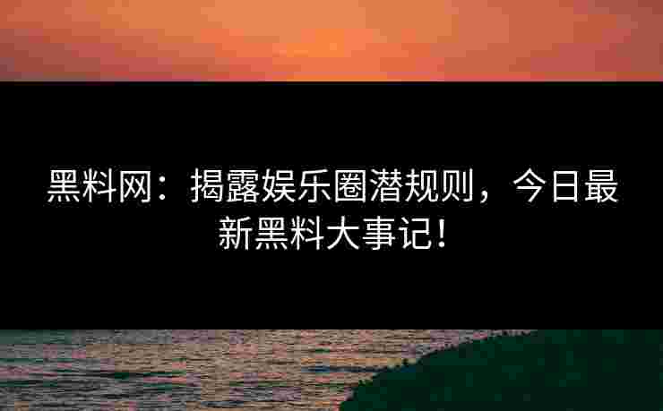 黑料网：揭露娱乐圈潜规则，今日最新黑料大事记！