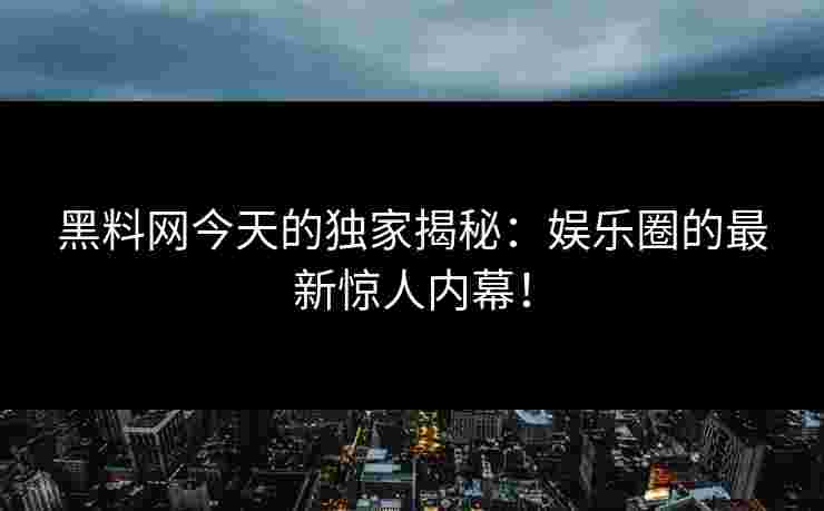 黑料网今天的独家揭秘：娱乐圈的最新惊人内幕！