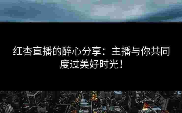 红杏直播的醉心分享：主播与你共同度过美好时光！
