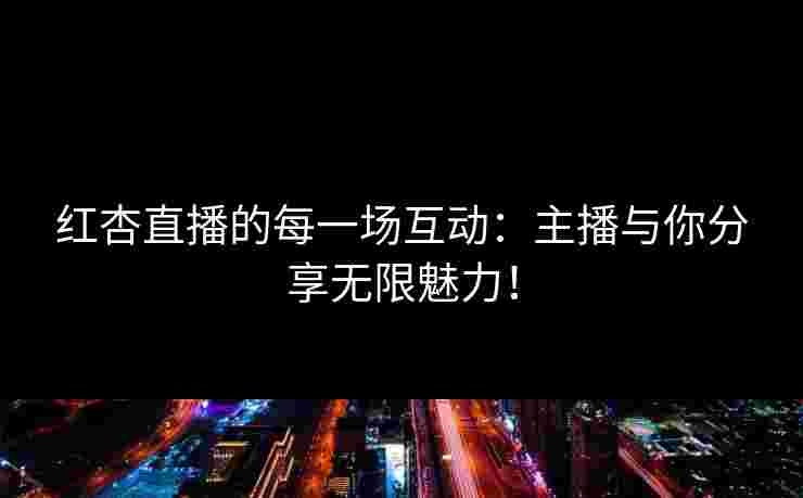 红杏直播的每一场互动：主播与你分享无限魅力！