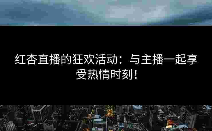 红杏直播的狂欢活动：与主播一起享受热情时刻！