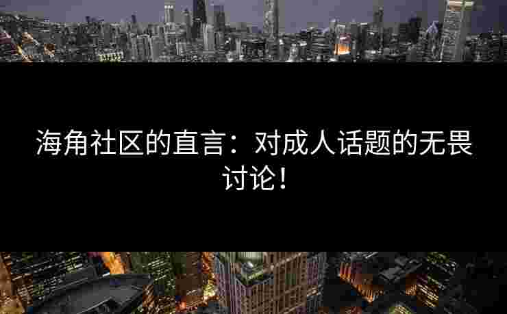 海角社区的直言：对成人话题的无畏讨论！