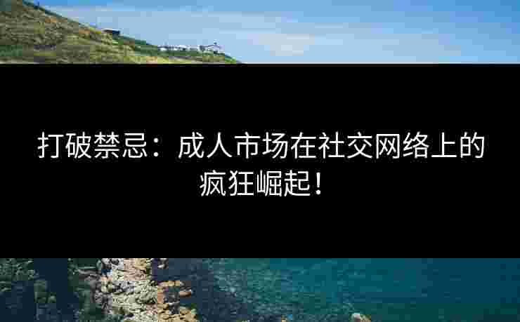 打破禁忌：成人市场在社交网络上的疯狂崛起！