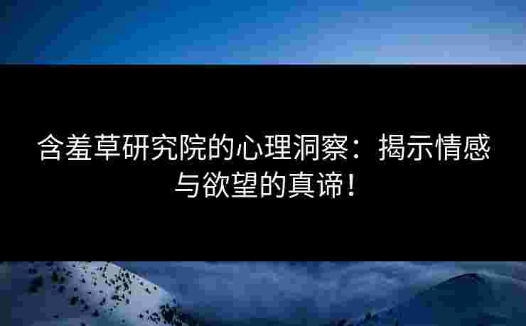含羞草研究院的心理洞察：揭示情感与欲望的真谛！