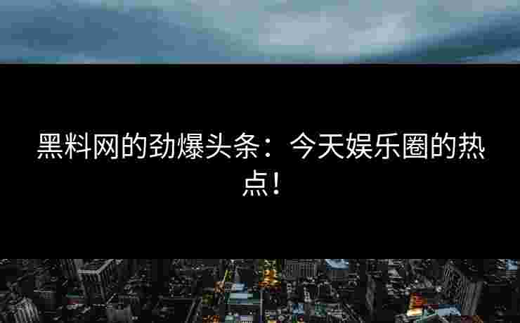 黑料网的劲爆头条：今天娱乐圈的热点！
