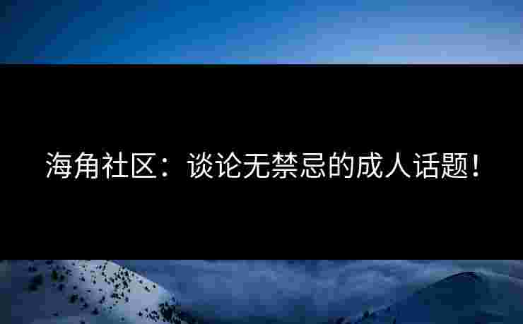 海角社区：谈论无禁忌的成人话题！