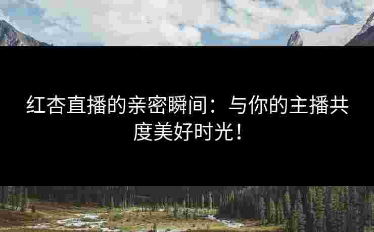 红杏直播的亲密瞬间：与你的主播共度美好时光！