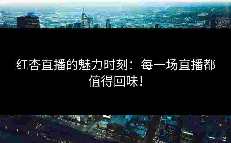 红杏直播的魅力时刻：每一场直播都值得回味！