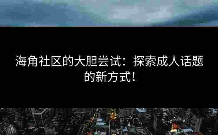 海角社区的大胆尝试：探索成人话题的新方式！