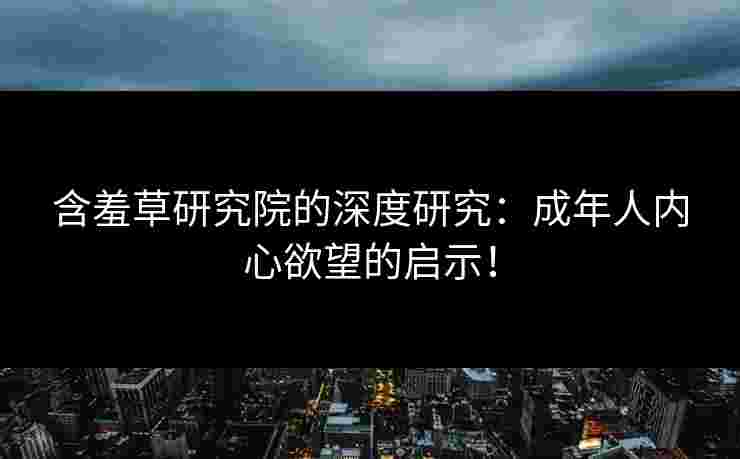 含羞草研究院的深度研究：成年人内心欲望的启示！