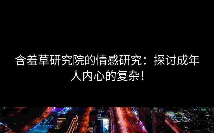 含羞草研究院的情感研究：探讨成年人内心的复杂！