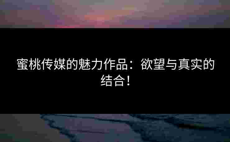 蜜桃传媒的魅力作品：欲望与真实的结合！