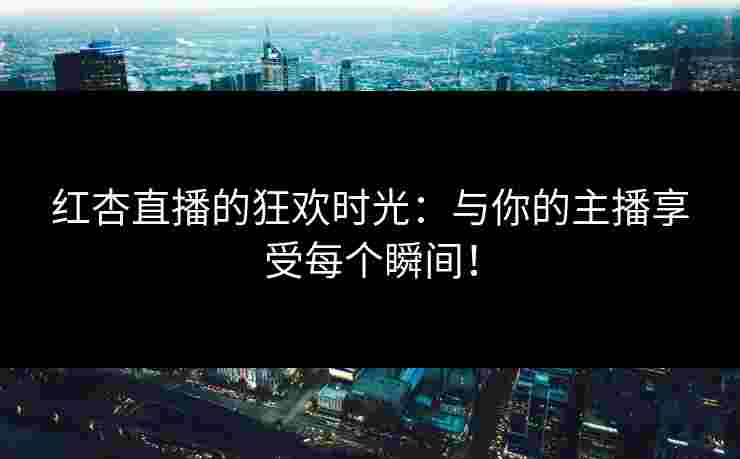 红杏直播的狂欢时光：与你的主播享受每个瞬间！