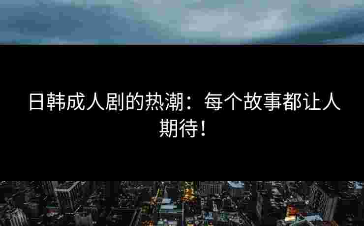 日韩成人剧的热潮：每个故事都让人期待！